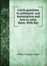 Catch questions in arithmetic and mensuration and how to solve them. - Arthur Douglas Capel