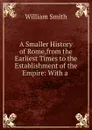 A Smaller History of Rome,from the Earliest Times to the Establishment of the Empire - Smith William