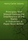 Principles that Should Control the Interference of the States in Industries - Henry Carter Adams