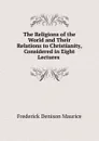 The Religions of the World and Their Relations to Christianity, Considered in Eight Lectures - Maurice Frederick Denison