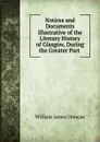 Notices and Documents Illustrative of the Literary History of Glasgow, During the Greater Part - William James Duncan