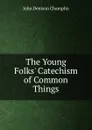 The Young Folks. Catechism of Common Things - John Denison Champlin