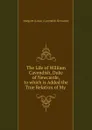 The Life of William Cavendish, Duke of Newcastle, to which is Added the True Relation of My - Margaret Lucas Cavendish Newcastle