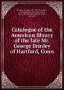 Catalogue of the American library of the late Mr. George Brinley of Hartford, Conn - George Brinley