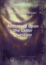 Addresses Upon the Labor Question - Edward Atkinson