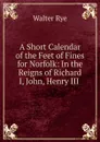 A Short Calendar of the Feet of Fines for Norfolk - Walter Rye