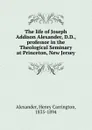 The life of Joseph Addison Alexander, D.D., professor in the Theological Seminary at Princeton, New Jersey - Henry Carrington Alexander