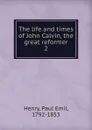 The life and times of John Calvin, the great reformer - Paul Emil Henry