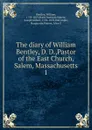 The diary of William Bentley, D. D.,Pastor of the East Church, Salem, Massachusetts - William Bentley