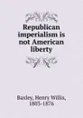 Republican imperialism is not American liberty - Henry Willis Baxley