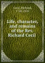 Life, character, and remains of the Rev. Richard Cecil - Richard Cecil