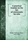 A practical treatise on the law of convenants for title - William Henry Rawle