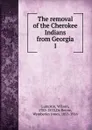 The removal of the Cherokee Indians from Georgia - Wilson Lumpkin