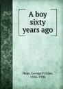 A boy sixty years ago - George Frisbie Hoar