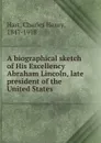 A biographical sketch of His Excellency Abraham Lincoln, late president of the United States - Charles Henry Hart