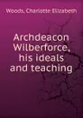 Archdeacon Wilberforce, his ideals and teaching - Charlotte Elizabeth Woods