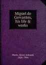 Miguel de Cervantes, his life . works - Henry Edward Watts