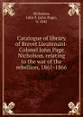 Catalogue of library of Brevet Lieutenant-Colonel John Page Nicholson. relating to the war of the rebellion, 1861-1866 - John Page Nicholson