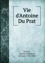 Vie d.Antoine Du Prat - Antoine Théodore Du Prat