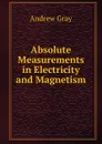 Absolute Measurements in Electricity and Magnetism. - Andrew Gray