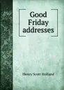 Good Friday addresses. - Henry Scott Holland