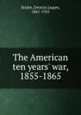 The American ten years. war, 1855-1865 - Denton Jaques Snider