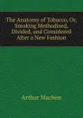The Anatomy of Tobacco. Or, Smoking Methodised, Divided, and Considered After a New Fashion - Arthur Machen