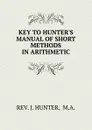 KEY TO HUNTER.S MANUAL OF SHORT METHODS IN ARITHMETIC. - J. Hunter