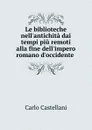 Le biblioteche nell.antichita dai tempi piu remoti alla fine dell.impero romano d.occidente - Carlo Castellani