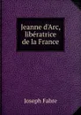 Jeanne d.Arc, liberatrice de la France - Joseph Fabre