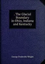 The Glacial Boundary in Ohio, Indiana and Kentucky - G. Frederick Wright