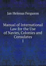 Manual of International Law for the Use of Navies, Colonies and Consulates - Jan Helenus Ferguson