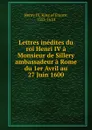 Lettres inedites du roi Henri IV a Monsieur de Sillery ambassadeur a Rome du 1er Avril au 27 Juin 1600 - Henry IV
