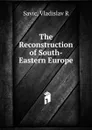 The Reconstruction of South-Eastern Europe - Vladislav R. Savic