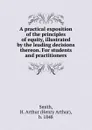 A practical exposition of the principles of equity, illustrated by the leading decisions thereon. For students and practitioners - Henry Arthur Smith