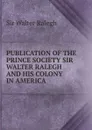 PUBLICATION OF THE PRINCE SOCIETY SIR WALTER RALEGH AND HIS COLONY IN AMERICA - Walter Ralegh