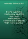 Stone-working machinery, and the rapid and economical conversion of stone - Manfred Powis Bale