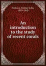 An introduction to the study of recent corals - Sydney John Hickson