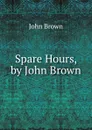 Spare Hours, by John Brown - John Brown