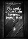 The works of the Right Reverend Joseph Hall - Hall Joseph