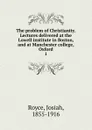 The problem of Christianity. Lectures delivered at the Lowell institute in Boston, and at Manchester college, Oxford - Royce Josiah