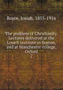 The problem of Christianity. Lectures delivered at the Lowell institute in Boston, and at Manchester college, Oxford - Royce Josiah