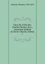 The Life of the Rev. Charles Wesley, M.A., sometime student of Christ-Church, Oxford - Thomas Jackson