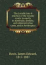 The jurisdiction . practice of the County courts in equity, in admiralty, probate, and administration cases, and in bankruptcy - James Edward Davis