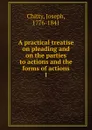 A practical treatise on pleading and on the parties to actions and the forms of actions - Joseph Chitty