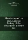 The destiny of the soul. A critical history of the doctrine of a future life - William Rounseville Alger