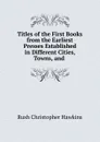 Titles of the First Books from the Earliest Presses Established in Different Cities, Towns, and - Rush Christopher Hawkins