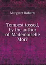 Tempest tossed, by the author of .Mademoiselle Mori.. - Margaret Roberts