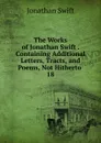 The Works of Jonathan Swift Containing Additional Letters, Tracts, and Poems, Not Hitherto - Swift Jonathan