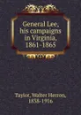 General Lee, his campaigns in Virginia, 1861-1865 - Walter Herron Taylor